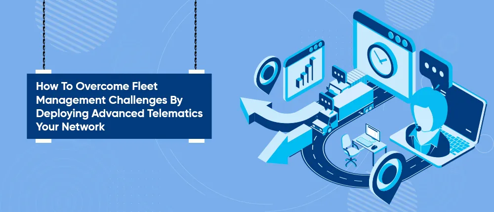 How To Overcome Fleet Management Challenges By Deploying Advanced Telematics Your Network